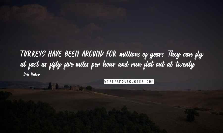 Deb Baker Quotes: TURKEYS HAVE BEEN AROUND FOR millions of years. They can fly at fast as fifty-five miles per hour and run flat out at twenty.