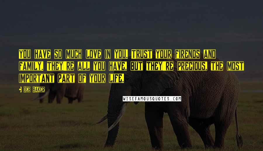 Deb Baker Quotes: You have so much love in you. Trust your firends and family. They're all you have, but they're precious, the most important part of your life.