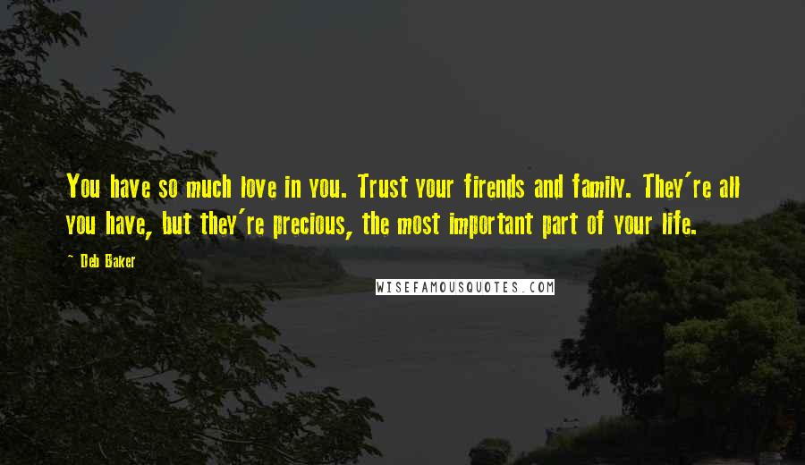 Deb Baker Quotes: You have so much love in you. Trust your firends and family. They're all you have, but they're precious, the most important part of your life.