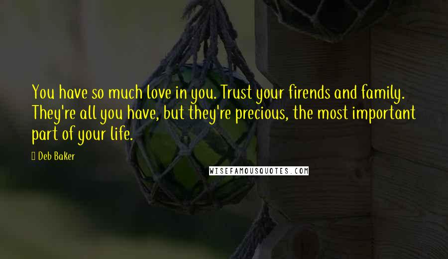 Deb Baker Quotes: You have so much love in you. Trust your firends and family. They're all you have, but they're precious, the most important part of your life.