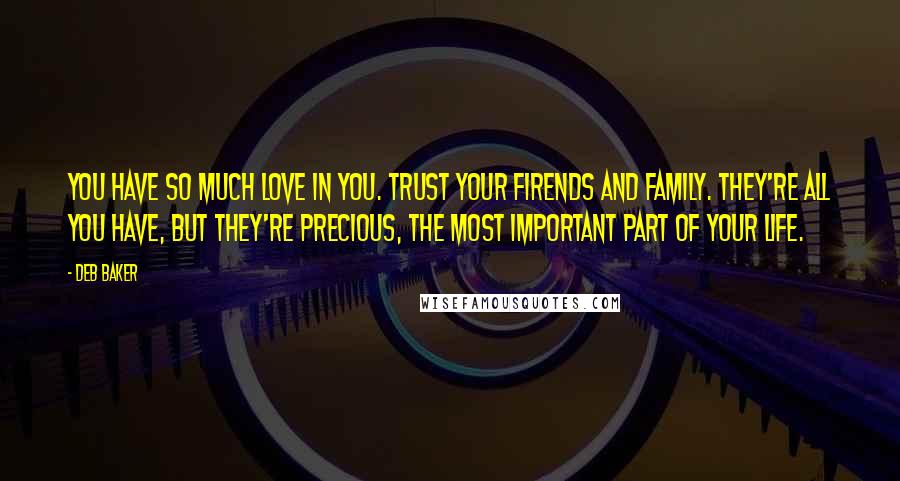 Deb Baker Quotes: You have so much love in you. Trust your firends and family. They're all you have, but they're precious, the most important part of your life.