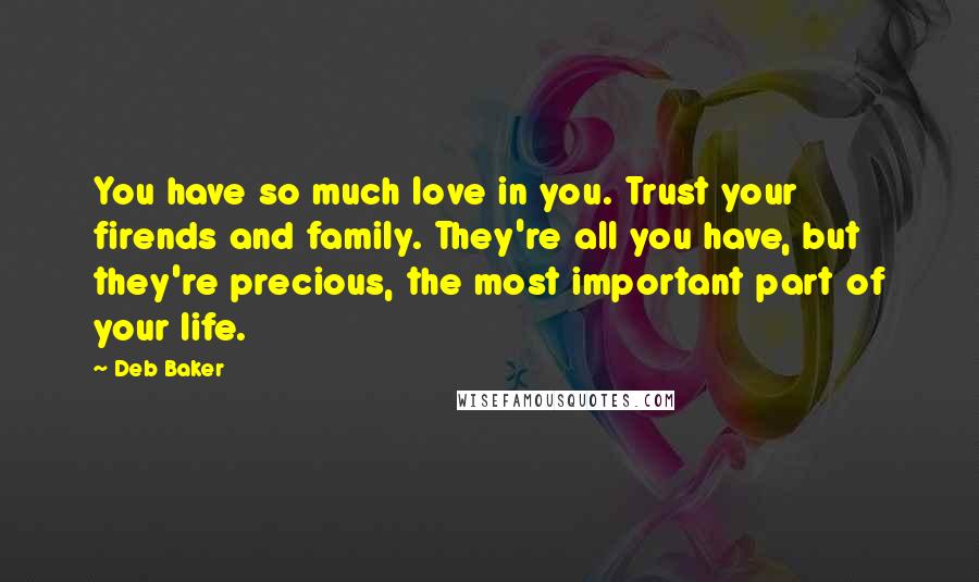 Deb Baker Quotes: You have so much love in you. Trust your firends and family. They're all you have, but they're precious, the most important part of your life.