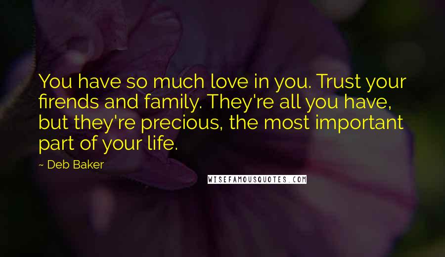 Deb Baker Quotes: You have so much love in you. Trust your firends and family. They're all you have, but they're precious, the most important part of your life.