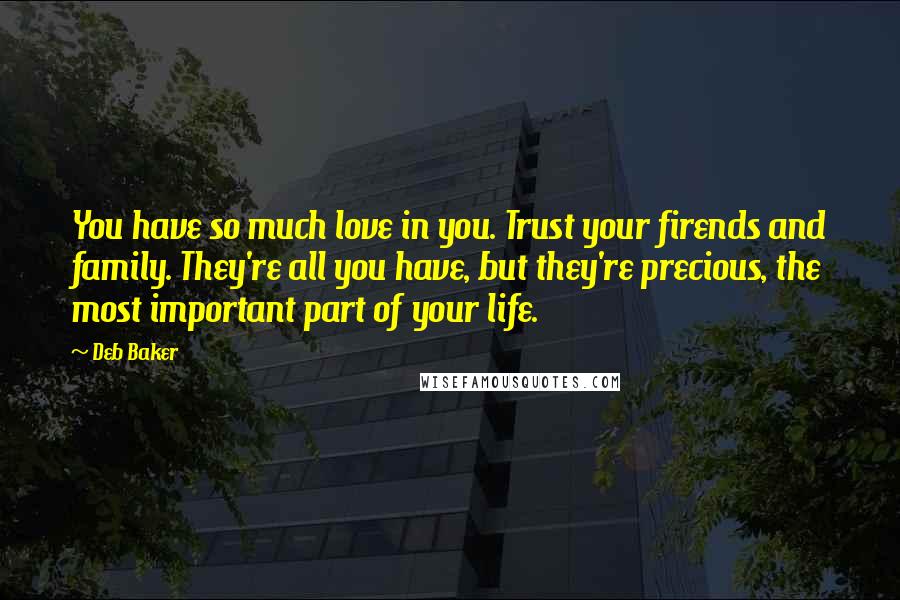 Deb Baker Quotes: You have so much love in you. Trust your firends and family. They're all you have, but they're precious, the most important part of your life.