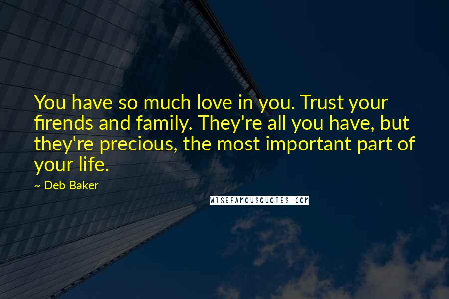 Deb Baker Quotes: You have so much love in you. Trust your firends and family. They're all you have, but they're precious, the most important part of your life.