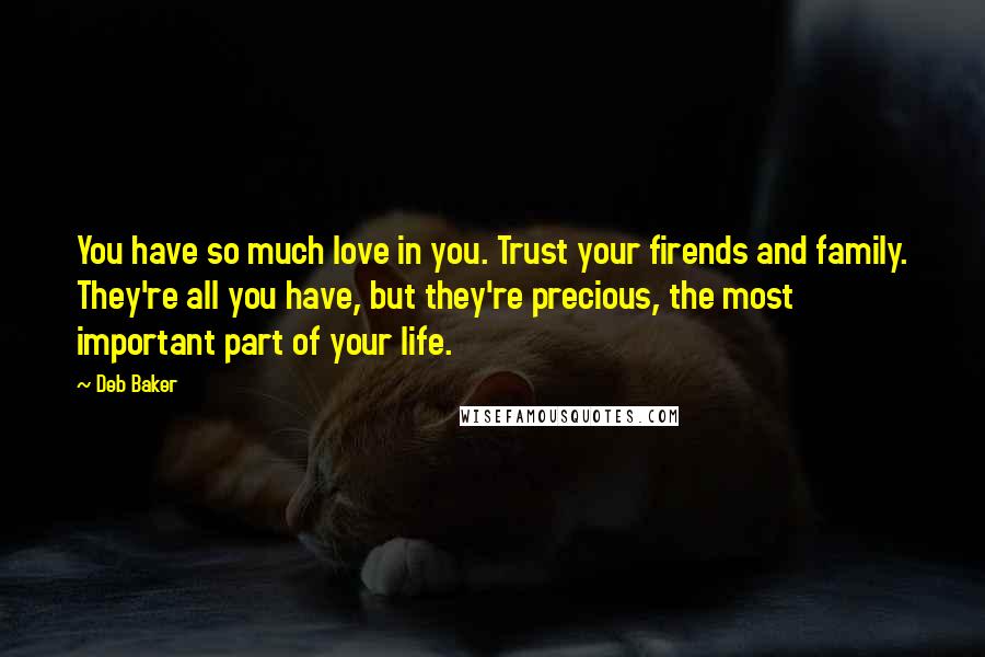 Deb Baker Quotes: You have so much love in you. Trust your firends and family. They're all you have, but they're precious, the most important part of your life.