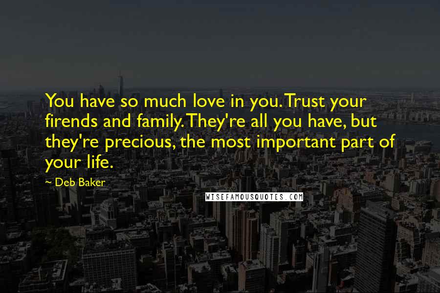 Deb Baker Quotes: You have so much love in you. Trust your firends and family. They're all you have, but they're precious, the most important part of your life.