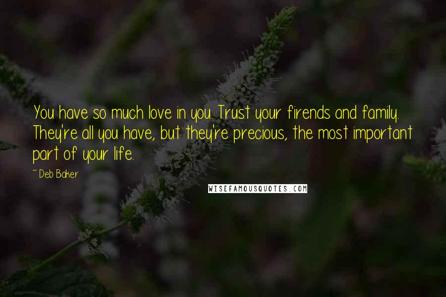 Deb Baker Quotes: You have so much love in you. Trust your firends and family. They're all you have, but they're precious, the most important part of your life.