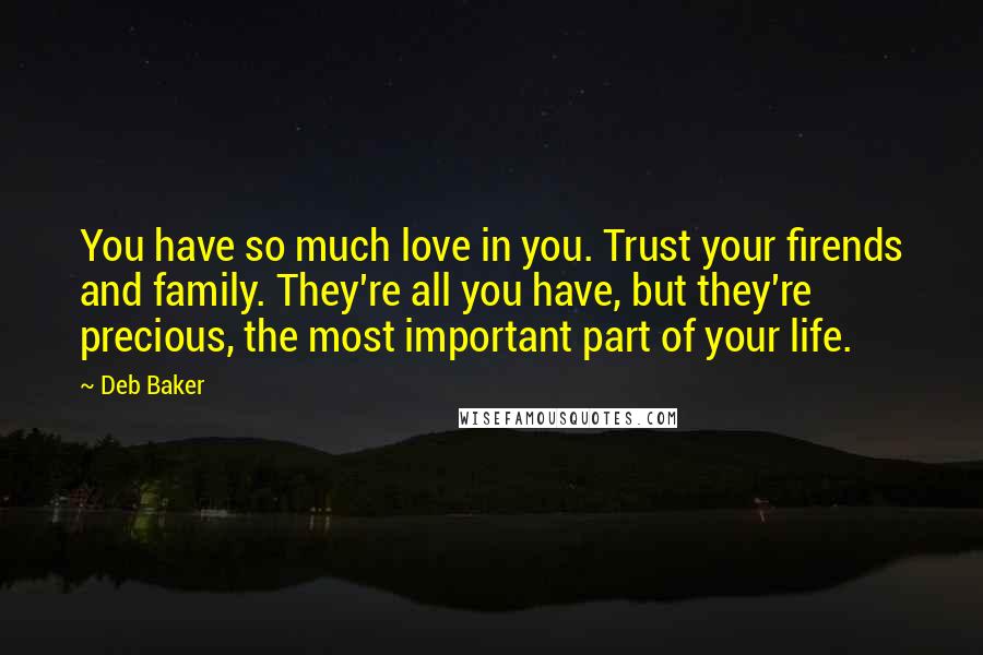 Deb Baker Quotes: You have so much love in you. Trust your firends and family. They're all you have, but they're precious, the most important part of your life.