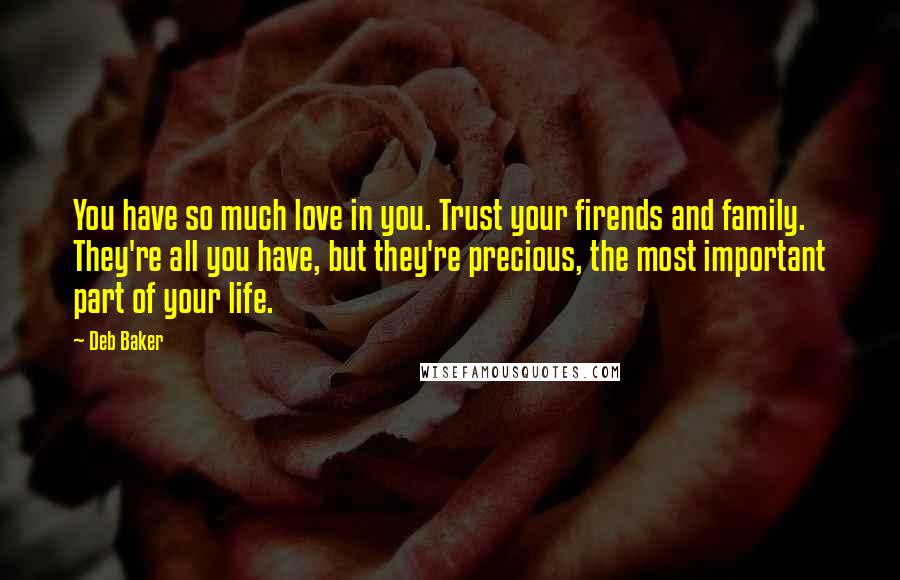 Deb Baker Quotes: You have so much love in you. Trust your firends and family. They're all you have, but they're precious, the most important part of your life.