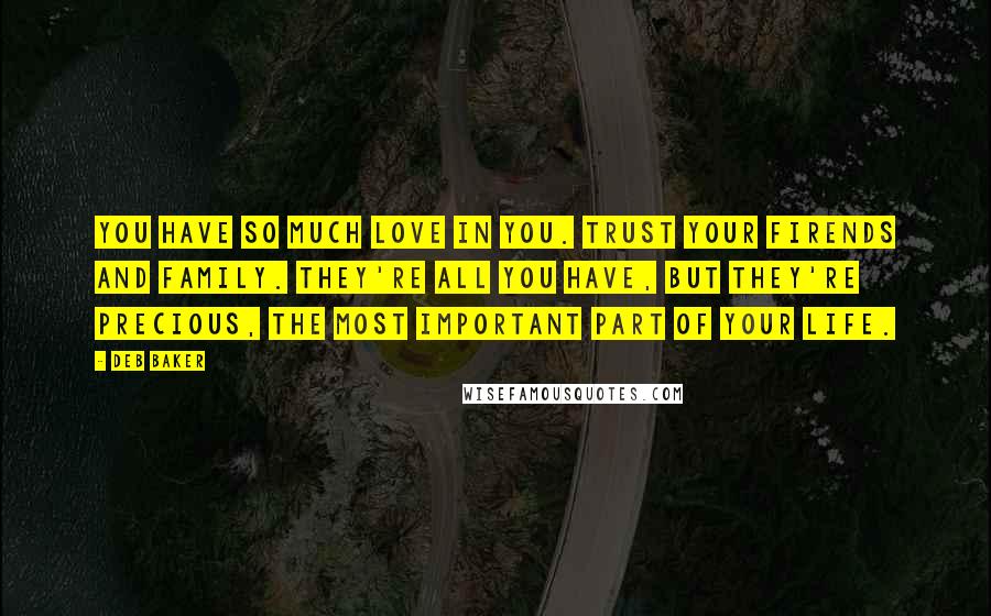 Deb Baker Quotes: You have so much love in you. Trust your firends and family. They're all you have, but they're precious, the most important part of your life.