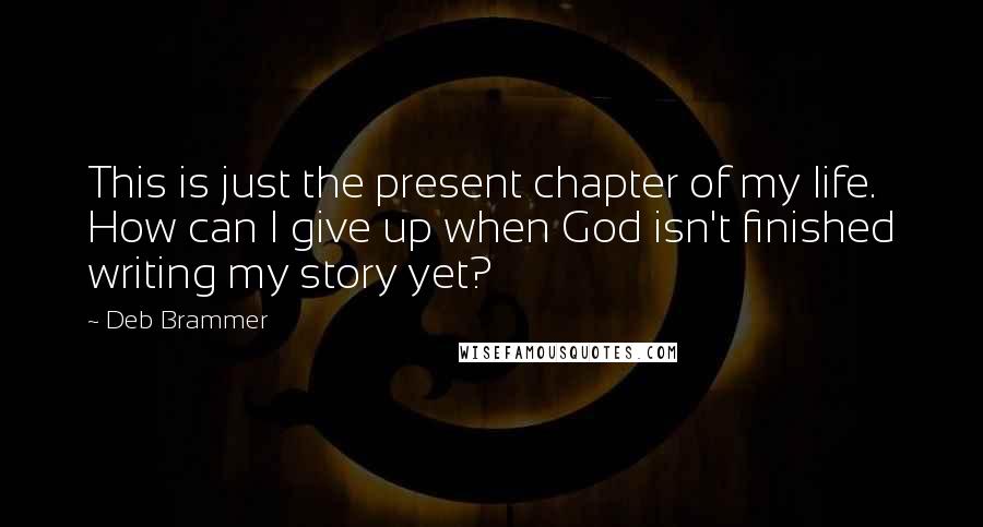 Deb Brammer Quotes: This is just the present chapter of my life. How can I give up when God isn't finished writing my story yet?