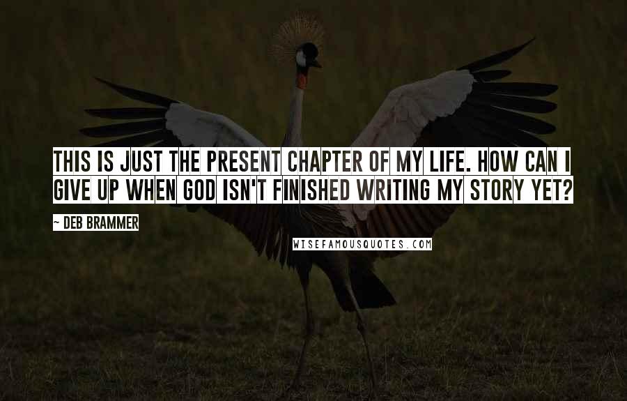 Deb Brammer Quotes: This is just the present chapter of my life. How can I give up when God isn't finished writing my story yet?