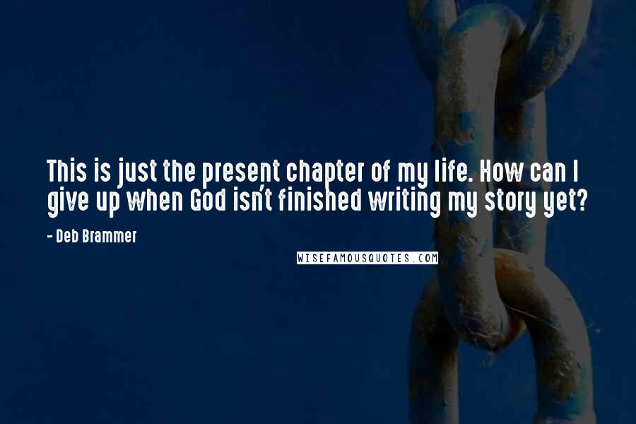 Deb Brammer Quotes: This is just the present chapter of my life. How can I give up when God isn't finished writing my story yet?