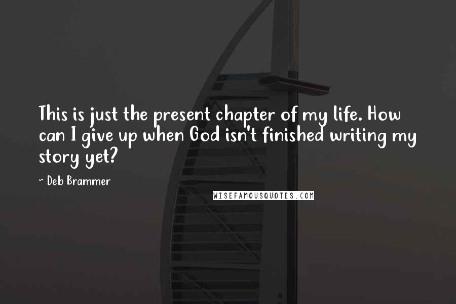 Deb Brammer Quotes: This is just the present chapter of my life. How can I give up when God isn't finished writing my story yet?