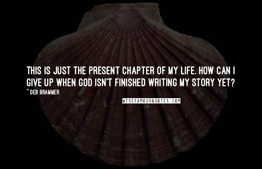 Deb Brammer Quotes: This is just the present chapter of my life. How can I give up when God isn't finished writing my story yet?