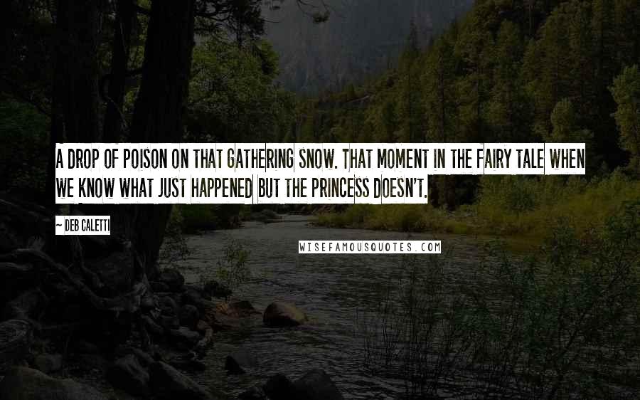 Deb Caletti Quotes: A drop of poison on that gathering snow. That moment in the fairy tale when we know what just happened but the princess doesn't.