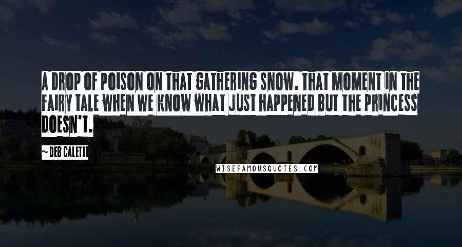 Deb Caletti Quotes: A drop of poison on that gathering snow. That moment in the fairy tale when we know what just happened but the princess doesn't.