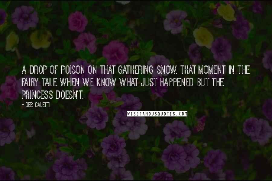 Deb Caletti Quotes: A drop of poison on that gathering snow. That moment in the fairy tale when we know what just happened but the princess doesn't.