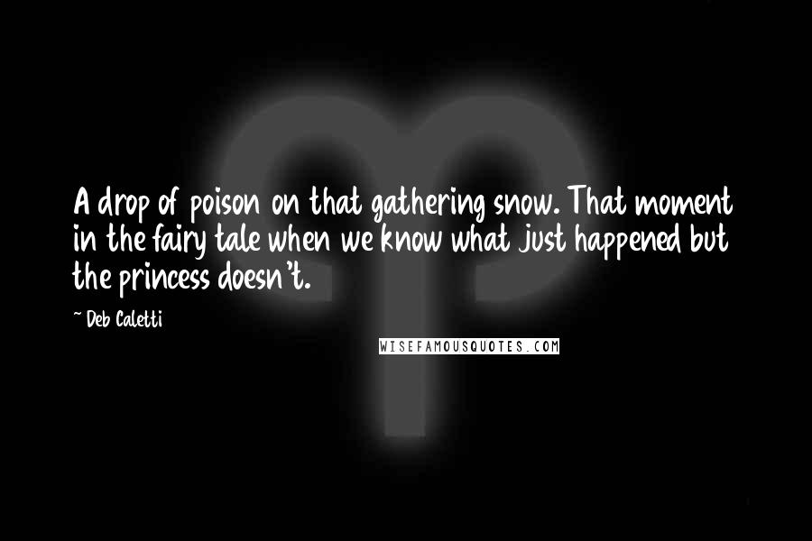 Deb Caletti Quotes: A drop of poison on that gathering snow. That moment in the fairy tale when we know what just happened but the princess doesn't.