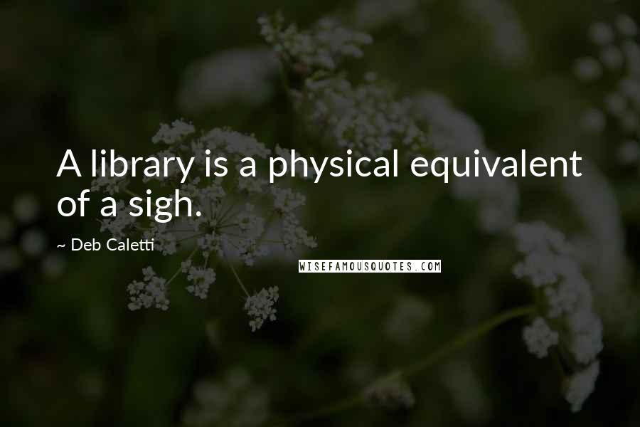 Deb Caletti Quotes: A library is a physical equivalent of a sigh.