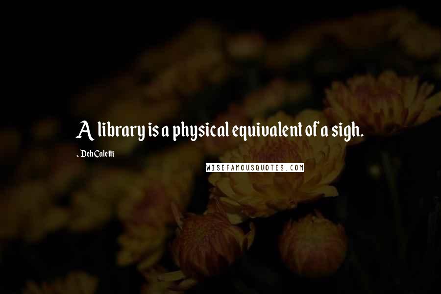 Deb Caletti Quotes: A library is a physical equivalent of a sigh.