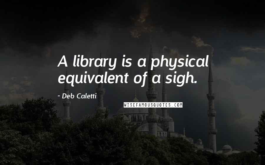 Deb Caletti Quotes: A library is a physical equivalent of a sigh.