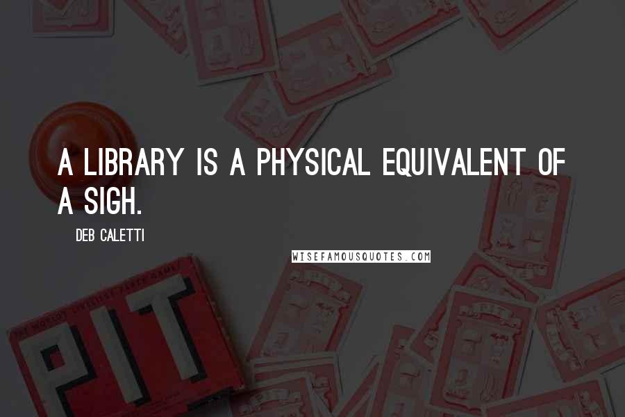 Deb Caletti Quotes: A library is a physical equivalent of a sigh.