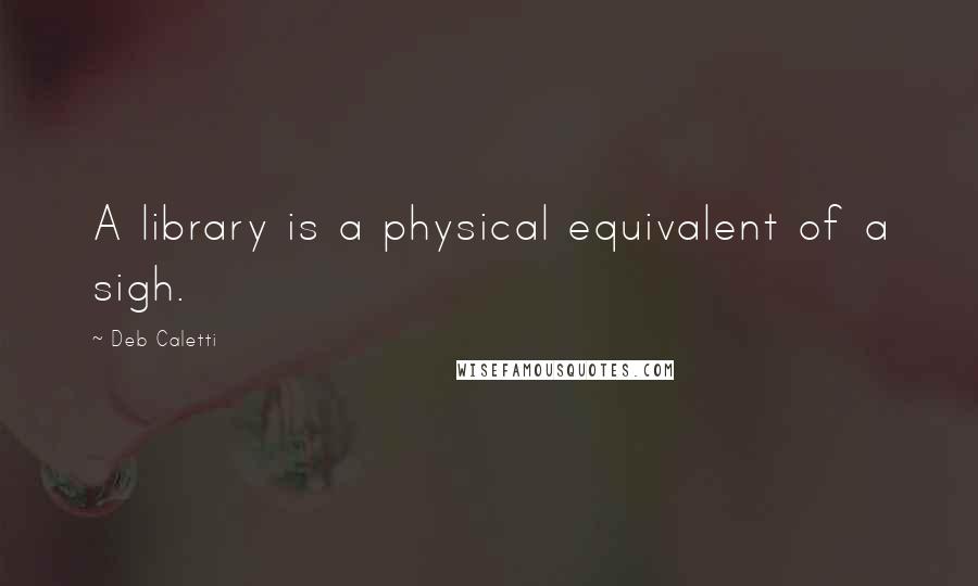 Deb Caletti Quotes: A library is a physical equivalent of a sigh.