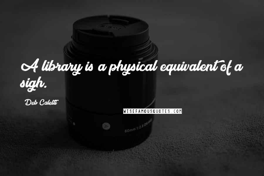 Deb Caletti Quotes: A library is a physical equivalent of a sigh.