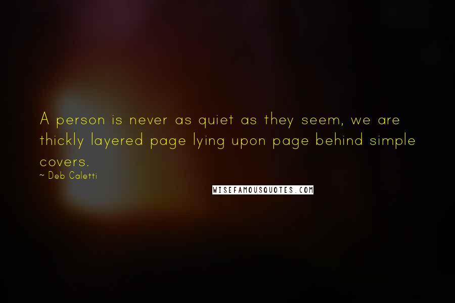 Deb Caletti Quotes: A person is never as quiet as they seem, we are thickly layered page lying upon page behind simple covers.