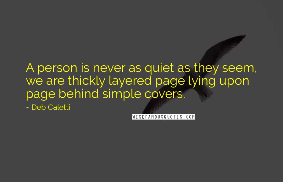 Deb Caletti Quotes: A person is never as quiet as they seem, we are thickly layered page lying upon page behind simple covers.