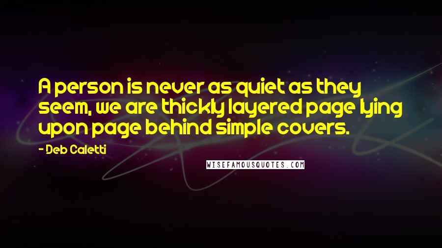 Deb Caletti Quotes: A person is never as quiet as they seem, we are thickly layered page lying upon page behind simple covers.