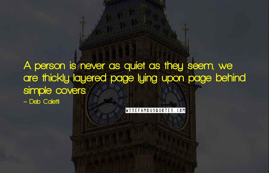 Deb Caletti Quotes: A person is never as quiet as they seem, we are thickly layered page lying upon page behind simple covers.