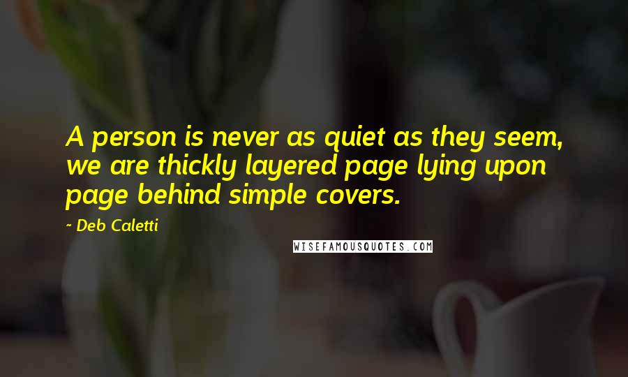 Deb Caletti Quotes: A person is never as quiet as they seem, we are thickly layered page lying upon page behind simple covers.