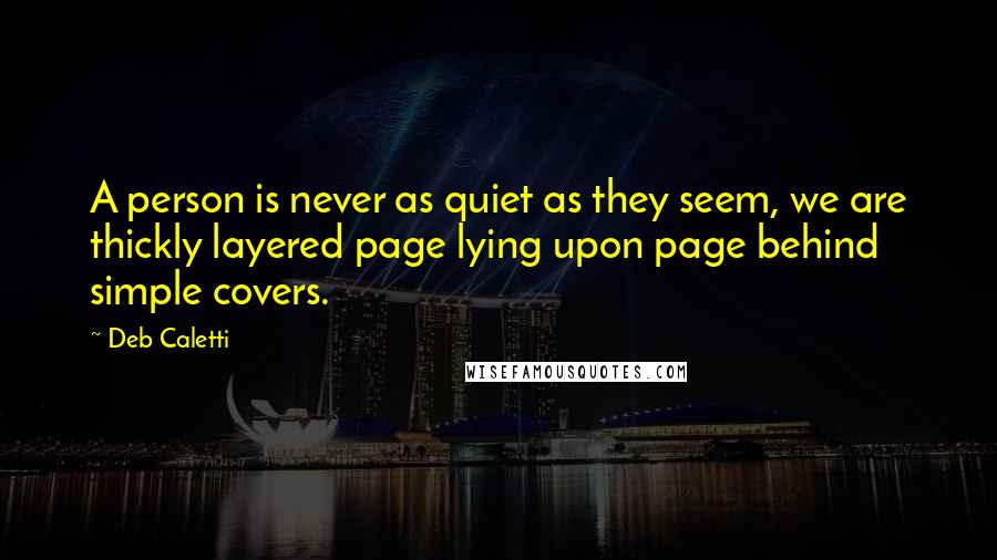 Deb Caletti Quotes: A person is never as quiet as they seem, we are thickly layered page lying upon page behind simple covers.