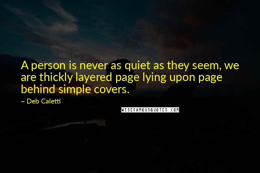 Deb Caletti Quotes: A person is never as quiet as they seem, we are thickly layered page lying upon page behind simple covers.