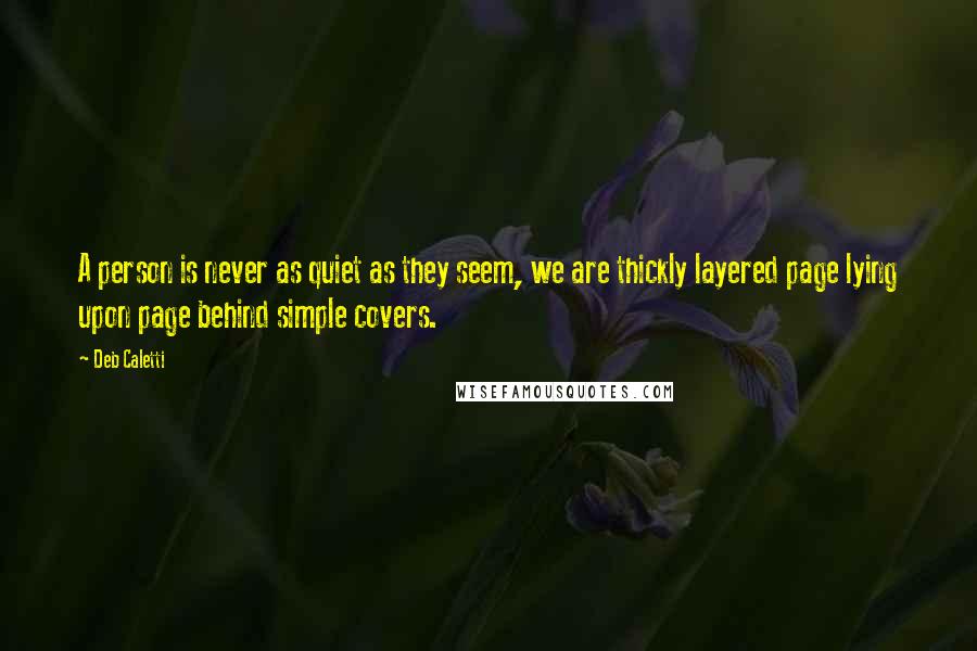 Deb Caletti Quotes: A person is never as quiet as they seem, we are thickly layered page lying upon page behind simple covers.