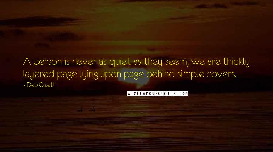 Deb Caletti Quotes: A person is never as quiet as they seem, we are thickly layered page lying upon page behind simple covers.