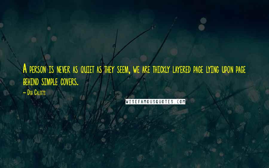 Deb Caletti Quotes: A person is never as quiet as they seem, we are thickly layered page lying upon page behind simple covers.