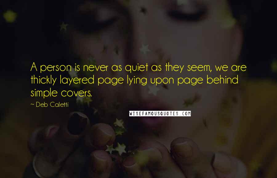 Deb Caletti Quotes: A person is never as quiet as they seem, we are thickly layered page lying upon page behind simple covers.