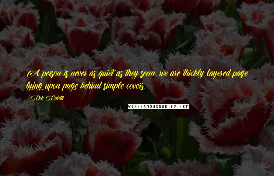 Deb Caletti Quotes: A person is never as quiet as they seem, we are thickly layered page lying upon page behind simple covers.