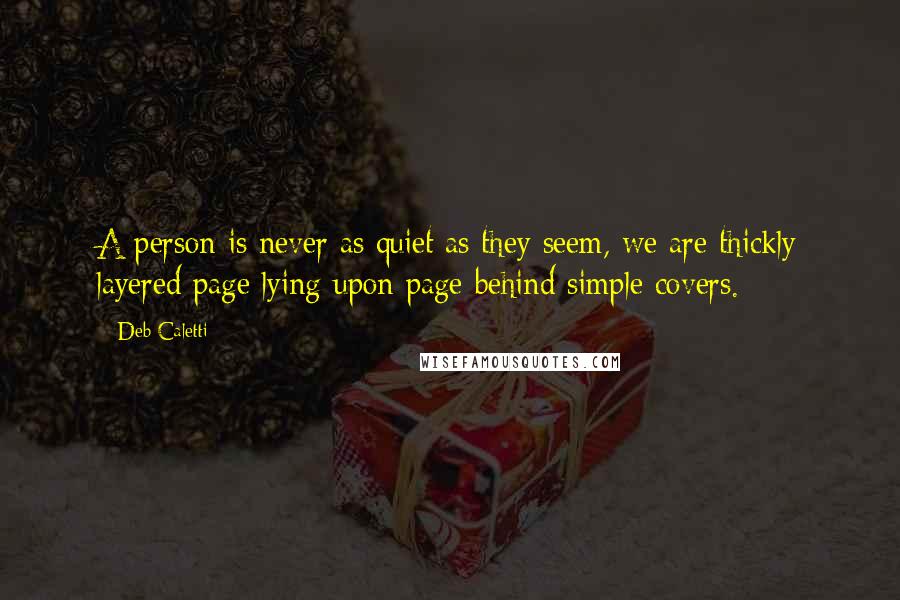 Deb Caletti Quotes: A person is never as quiet as they seem, we are thickly layered page lying upon page behind simple covers.