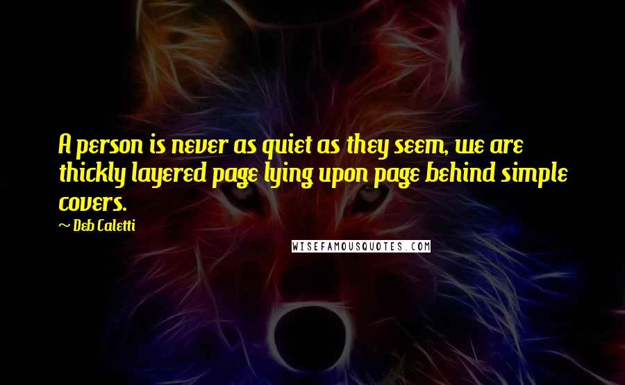 Deb Caletti Quotes: A person is never as quiet as they seem, we are thickly layered page lying upon page behind simple covers.