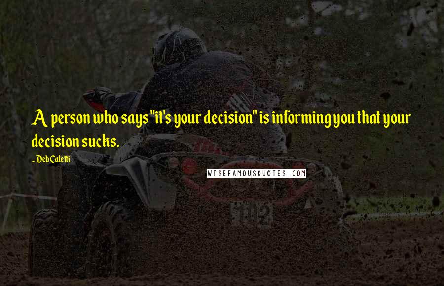 Deb Caletti Quotes: A person who says "it's your decision" is informing you that your decision sucks.