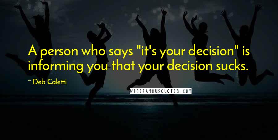 Deb Caletti Quotes: A person who says "it's your decision" is informing you that your decision sucks.