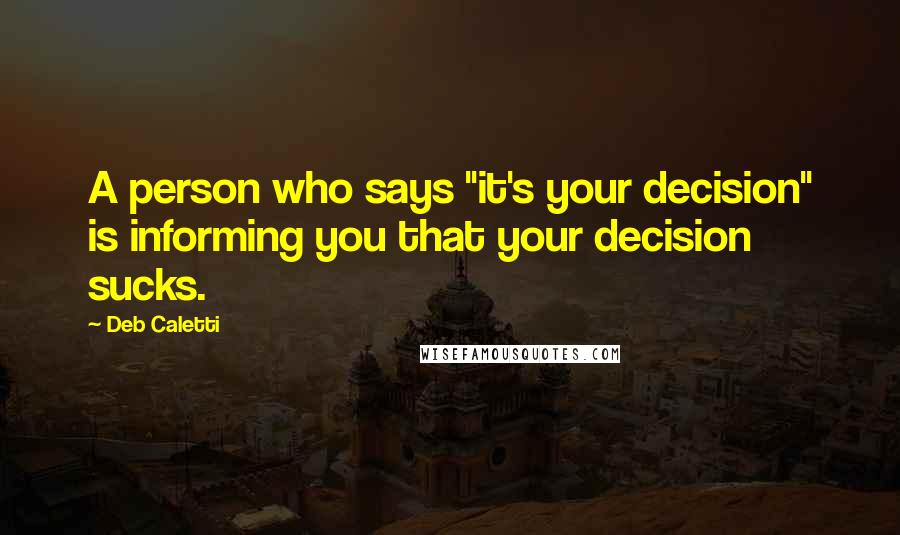 Deb Caletti Quotes: A person who says "it's your decision" is informing you that your decision sucks.