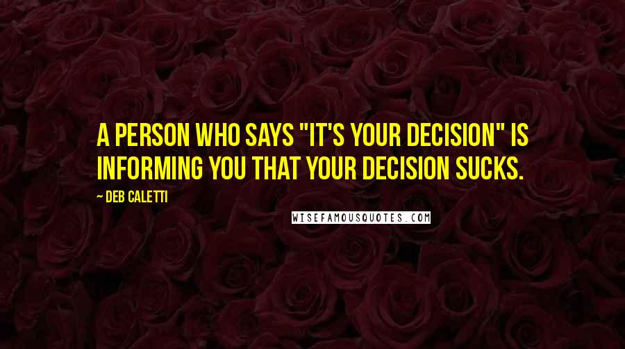 Deb Caletti Quotes: A person who says "it's your decision" is informing you that your decision sucks.