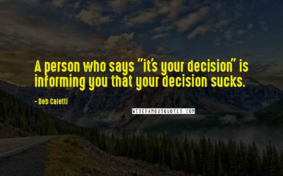 Deb Caletti Quotes: A person who says "it's your decision" is informing you that your decision sucks.