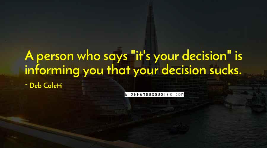 Deb Caletti Quotes: A person who says "it's your decision" is informing you that your decision sucks.